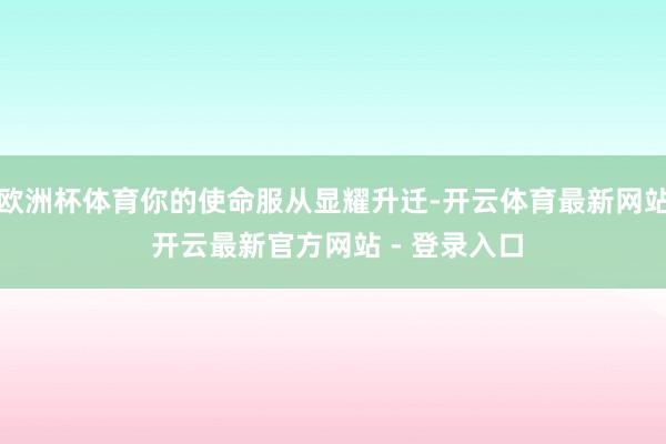 欧洲杯体育你的使命服从显耀升迁-开云体育最新网站 开云最新官方网站 - 登录入口