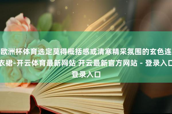 欧洲杯体育选定莫得概括感或清寒精采氛围的玄色连衣裙-开云体育最新网站 开云最新官方网站 - 登录入口