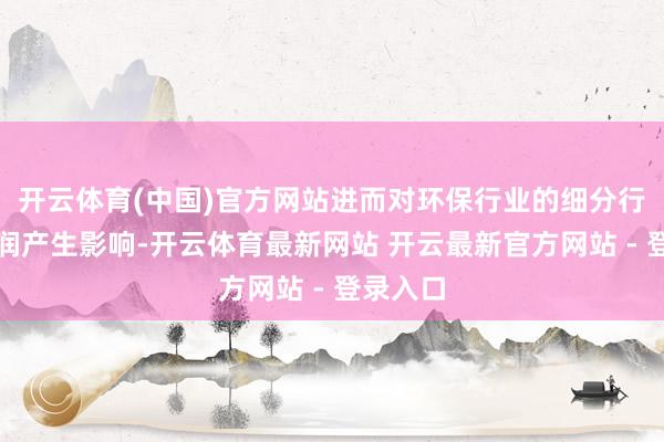 开云体育(中国)官方网站进而对环保行业的细分行业的利润产生影响-开云体育最新网站 开云最新官方网站 - 登录入口