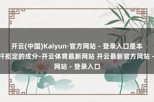 开云(中国)Kaiyun·官方网站 - 登录入口是本钱中相比扞拒定的成分-开云体育最新网站 开云最新官方网站 - 登录入口