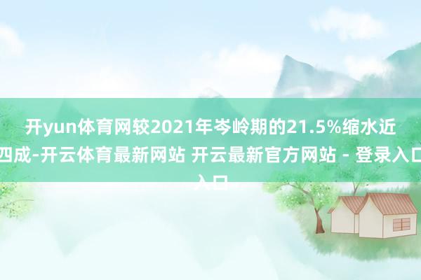 开yun体育网较2021年岑岭期的21.5%缩水近四成-开云体育最新网站 开云最新官方网站 - 登录入口