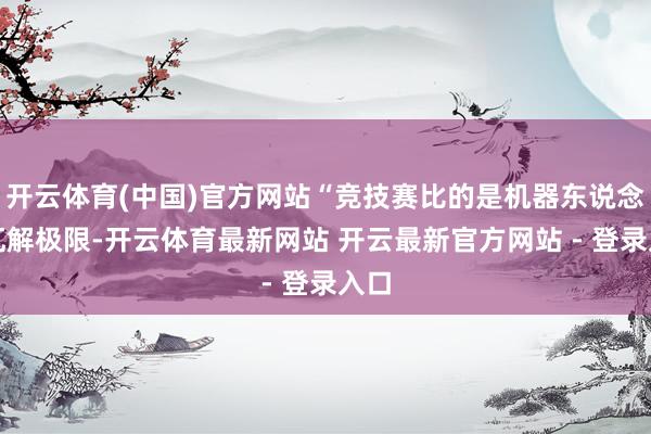 开云体育(中国)官方网站“竞技赛比的是机器东说念主瓦解极限-开云体育最新网站 开云最新官方网站 - 登录入口