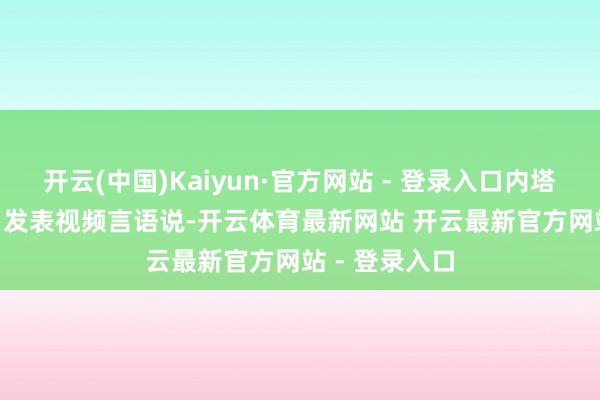 开云(中国)Kaiyun·官方网站 - 登录入口内塔尼亚胡 21 日发表视频言语说-开云体育最新网站 开云最新官方网站 - 登录入口