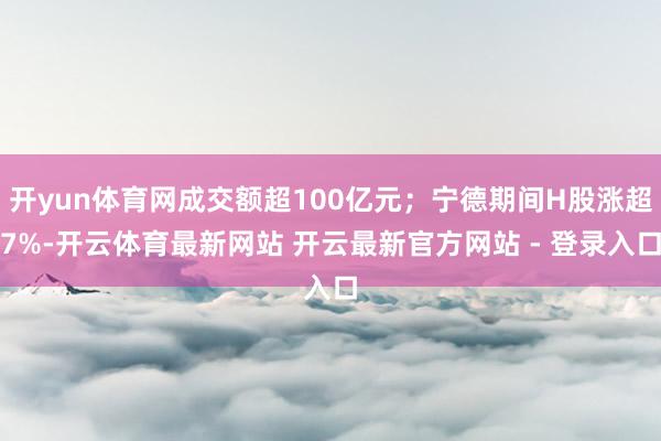 开yun体育网成交额超100亿元；宁德期间H股涨超7%-开云体育最新网站 开云最新官方网站 - 登录入口