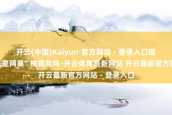 开云(中国)Kaiyun·官方网站 - 登录入口现时公众对“什么是网暴”枯竭共鸣-开云体育最新网站 开云最新官方网站 - 登录入口