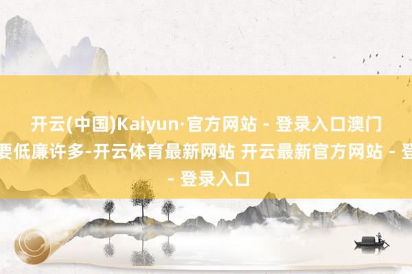 开云(中国)Kaiyun·官方网站 - 登录入口澳门的房钱要低廉许多-开云体育最新网站 开云最新官方网站 - 登录入口