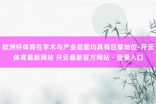 欧洲杯体育在学术与产业层面均具有巨擘地位-开云体育最新网站 开云最新官方网站 - 登录入口