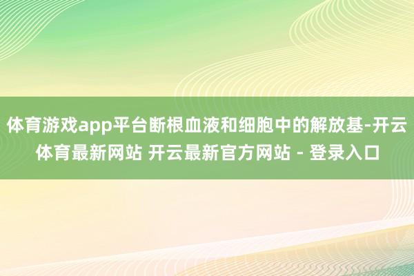 体育游戏app平台断根血液和细胞中的解放基-开云体育最新网站 开云最新官方网站 - 登录入口