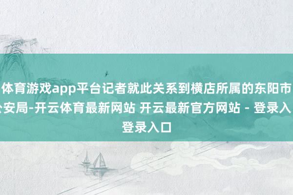 体育游戏app平台记者就此关系到横店所属的东阳市公安局-开云体育最新网站 开云最新官方网站 - 登录入口