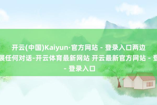 开云(中国)Kaiyun·官方网站 - 登录入口两边并未开展任何对话-开云体育最新网站 开云最新官方网站 - 登录入口