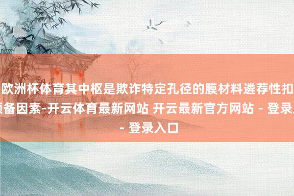 欧洲杯体育其中枢是欺诈特定孔径的膜材料遴荐性扣留预备因素-开云体育最新网站 开云最新官方网站 - 登录入口