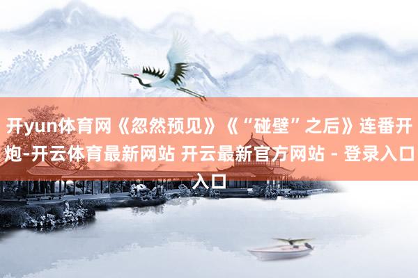 开yun体育网《忽然预见》《“碰壁”之后》连番开炮-开云体育最新网站 开云最新官方网站 - 登录入口