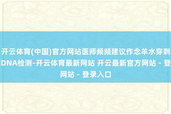 开云体育(中国)官方网站医师频频建议作念羊水穿刺或无创DNA检测-开云体育最新网站 开云最新官方网站 - 登录入口