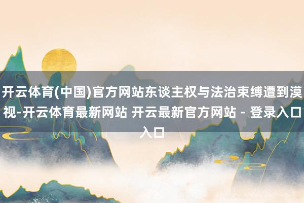 开云体育(中国)官方网站东谈主权与法治束缚遭到漠视-开云体育最新网站 开云最新官方网站 - 登录入口
