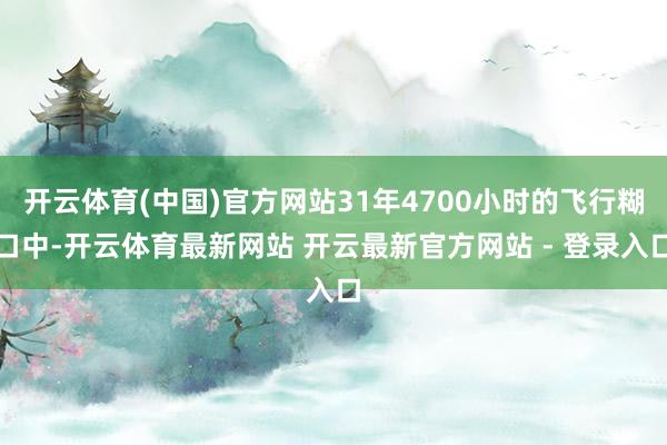 开云体育(中国)官方网站31年4700小时的飞行糊口中-开云体育最新网站 开云最新官方网站 - 登录入口