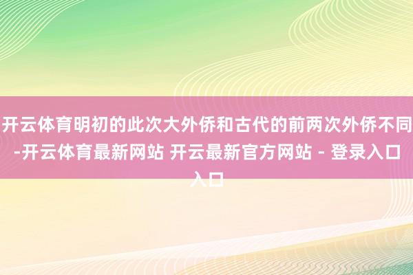 开云体育明初的此次大外侨和古代的前两次外侨不同-开云体育最新网站 开云最新官方网站 - 登录入口