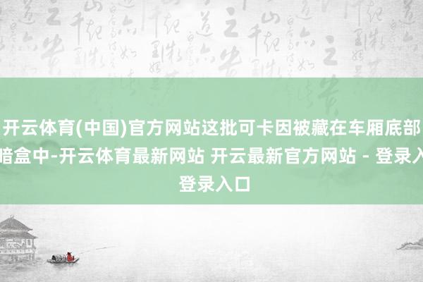 开云体育(中国)官方网站这批可卡因被藏在车厢底部的暗盒中-开云体育最新网站 开云最新官方网站 - 登录入口