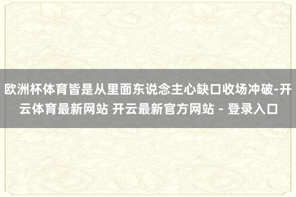 欧洲杯体育皆是从里面东说念主心缺口收场冲破-开云体育最新网站 开云最新官方网站 - 登录入口