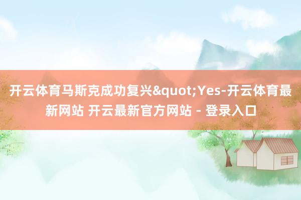 开云体育马斯克成功复兴"Yes-开云体育最新网站 开云最新官方网站 - 登录入口
