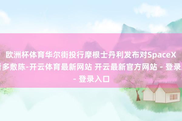 欧洲杯体育华尔街投行摩根士丹利发布对SpaceX的看多敷陈-开云体育最新网站 开云最新官方网站 - 登录入口