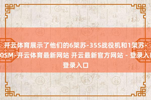 开云体育展示了他们的6架苏-35S战役机和1架苏-30SM-开云体育最新网站 开云最新官方网站 - 登录入口