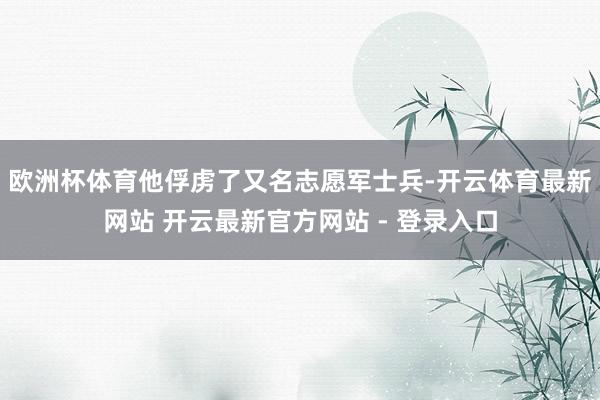 欧洲杯体育他俘虏了又名志愿军士兵-开云体育最新网站 开云最新官方网站 - 登录入口