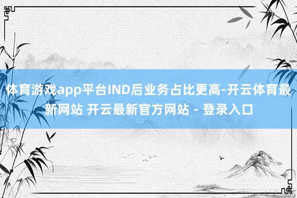 体育游戏app平台IND后业务占比更高-开云体育最新网站 开云最新官方网站 - 登录入口