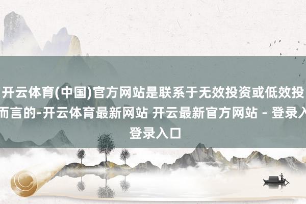 开云体育(中国)官方网站是联系于无效投资或低效投资而言的-开云体育最新网站 开云最新官方网站 - 登录入口