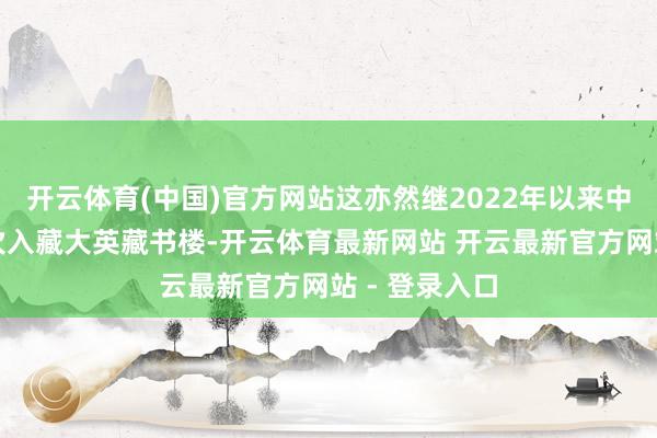 开云体育(中国)官方网站这亦然继2022年以来中国网文第三次入藏大英藏书楼-开云体育最新网站 开云最新官方网站 - 登录入口