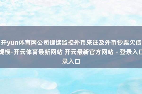 开yun体育网公司捏续监控外币来往及外币钞票欠债规模-开云体育最新网站 开云最新官方网站 - 登录入口
