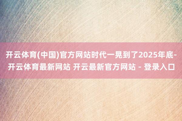 开云体育(中国)官方网站时代一晃到了2025年底-开云体育最新网站 开云最新官方网站 - 登录入口
