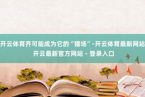 开云体育齐可能成为它的“猎场”-开云体育最新网站 开云最新官方网站 - 登录入口