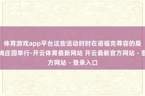 体育游戏app平台这些活动时时在诺福克尊容的桑德灵厄姆庄园举行-开云体育最新网站 开云最新官方网站 - 登录入口