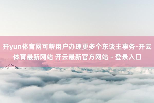 开yun体育网可帮用户办理更多个东谈主事务-开云体育最新网站 开云最新官方网站 - 登录入口