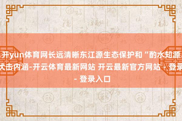 开yun体育网长远清晰东江源生态保护和“酌水知源”的伏击内涵-开云体育最新网站 开云最新官方网站 - 登录入口