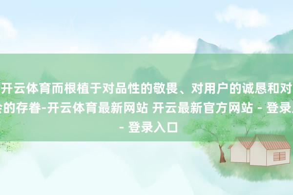 开云体育而根植于对品性的敬畏、对用户的诚恳和对社会的存眷-开云体育最新网站 开云最新官方网站 - 登录入口
