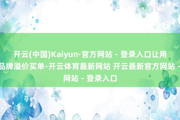 开云(中国)Kaiyun·官方网站 - 登录入口让用户无需为品牌溢价买单-开云体育最新网站 开云最新官方网站 - 登录入口