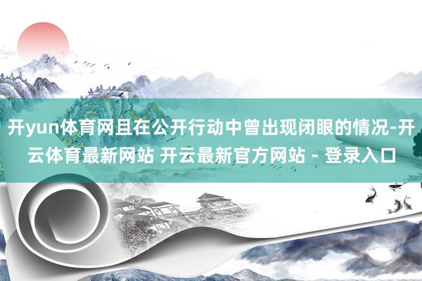 开yun体育网且在公开行动中曾出现闭眼的情况-开云体育最新网站 开云最新官方网站 - 登录入口