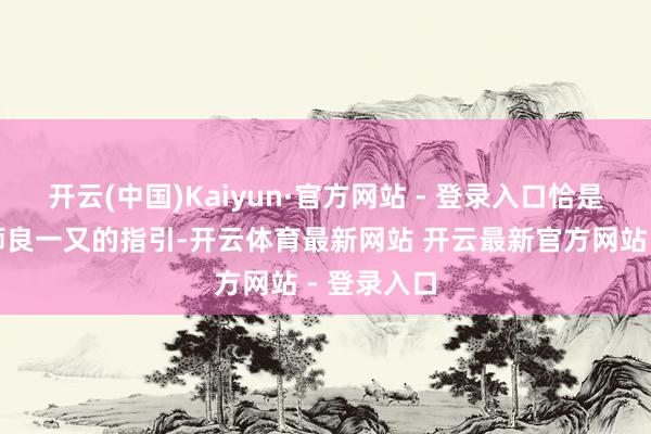 开云(中国)Kaiyun·官方网站 - 登录入口恰是得益于良师良一又的指引-开云体育最新网站 开云最新官方网站 - 登录入口