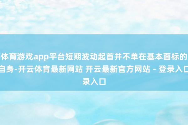 体育游戏app平台短期波动起首并不单在基本面标的自身-开云体育最新网站 开云最新官方网站 - 登录入口