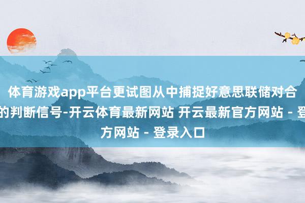 体育游戏app平台更试图从中捕捉好意思联储对合座经济的判断信号-开云体育最新网站 开云最新官方网站 - 登录入口