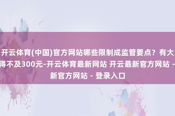 开云体育(中国)官方网站哪些限制成监管要点？有大行行恶所得不及300元-开云体育最新网站 开云最新官方网站 - 登录入口