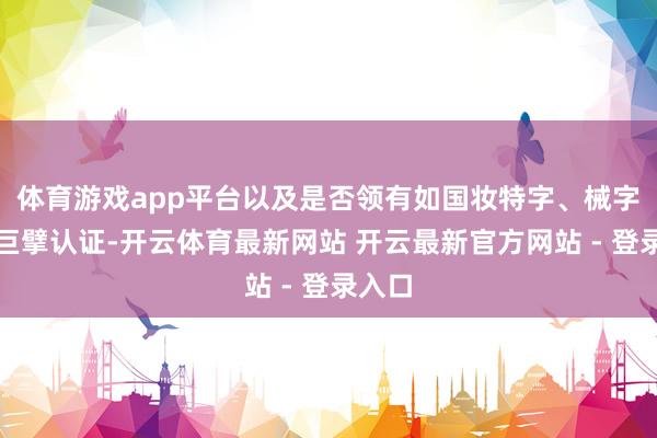 体育游戏app平台以及是否领有如国妆特字、械字号等巨擘认证-开云体育最新网站 开云最新官方网站 - 登录入口