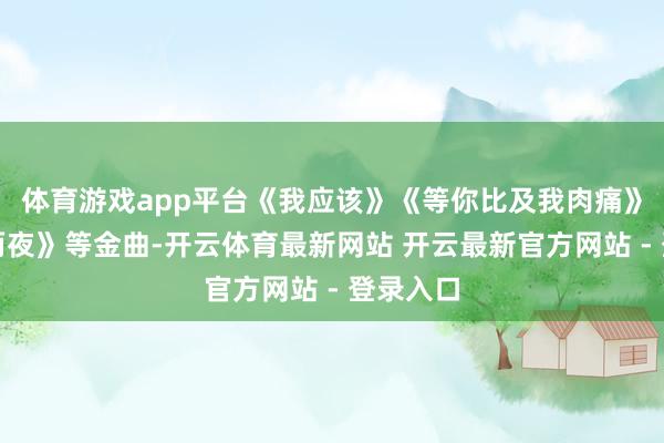 体育游戏app平台《我应该》《等你比及我肉痛》《三天两夜》等金曲-开云体育最新网站 开云最新官方网站 - 登录入口
