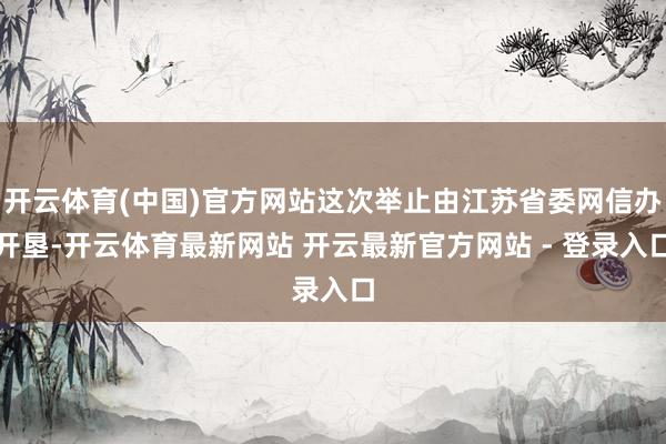 开云体育(中国)官方网站这次举止由江苏省委网信办开垦-开云体育最新网站 开云最新官方网站 - 登录入口