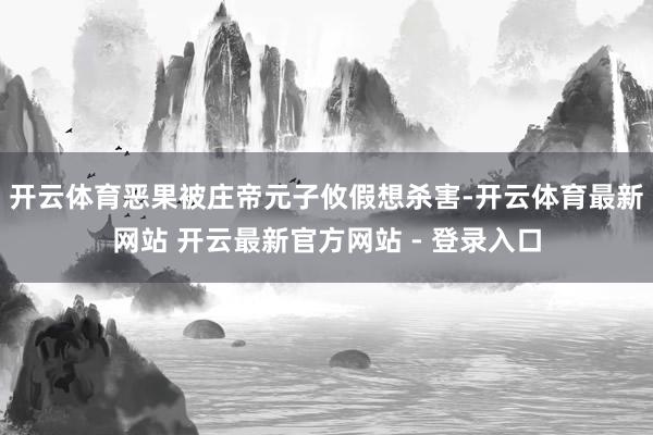 开云体育恶果被庄帝元子攸假想杀害-开云体育最新网站 开云最新官方网站 - 登录入口