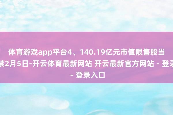体育游戏app平台4、140.19亿元市值限售股当天解禁2月5日-开云体育最新网站 开云最新官方网站 - 登录入口
