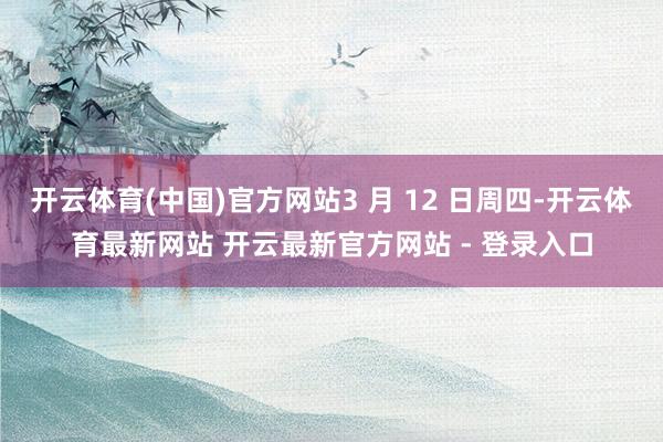 开云体育(中国)官方网站3 月 12 日周四-开云体育最新网站 开云最新官方网站 - 登录入口